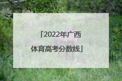 「2022年广西体育高考分数线」广西高考分数线2022年公布时间