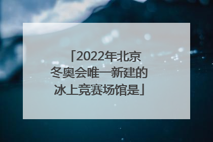 「2022年北京冬奥会唯一新建的冰上竞赛场馆是」2022年北京冬奥会唯一新建的冰上竞赛场馆是什